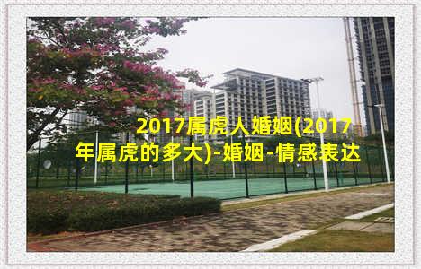 2017属虎人婚姻(2017年属虎的多大)-婚姻-情感表达