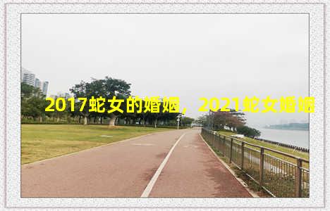 2017蛇女的婚姻，2021蛇女婚姻