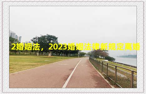 2婚姻法，2023婚姻法律新规定离婚