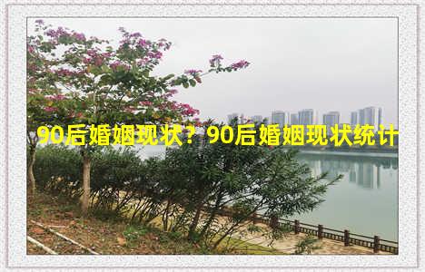 90后婚姻现状？90后婚姻现状统计