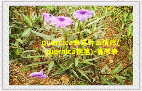 guernica表达什么情感(guernica钢笔)-情感表达-情感表达