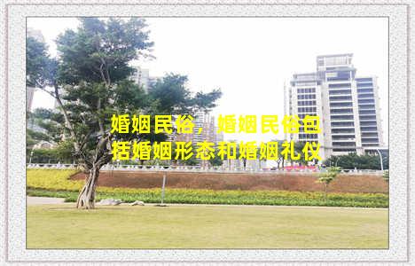 婚姻民俗，婚姻民俗包括婚姻形态和婚姻礼仪