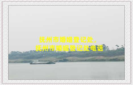 抚州市婚姻登记处，抚州市婚姻登记处电话