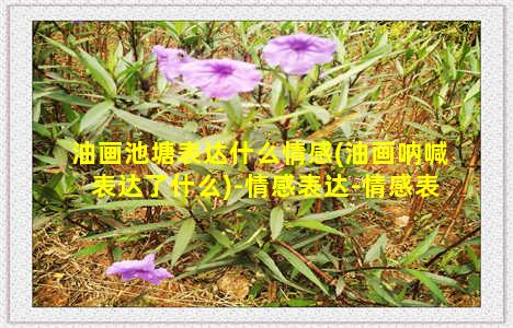 油画池塘表达什么情感(油画呐喊表达了什么)-情感表达-情感表达