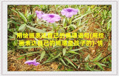 用绘画表达自己的情感语句(用绘画表达自己的情感是孩子的)-情感表达-情感表达