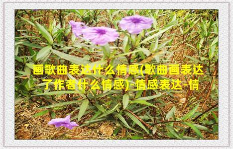 画歌曲表达什么情感(歌曲画表达了作者什么情感)-情感表达-情感表达