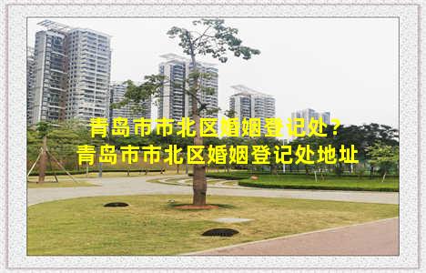 青岛市市北区婚姻登记处？青岛市市北区婚姻登记处地址